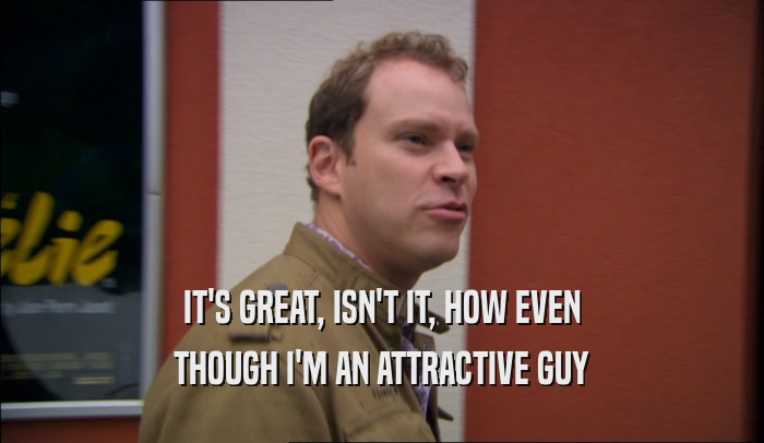 IT'S GREAT, ISN'T IT, HOW EVEN THOUGH I'M AN ATTRACTIVE GUY 