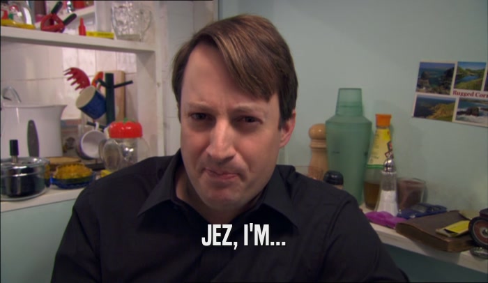 JEZ, I'M...  