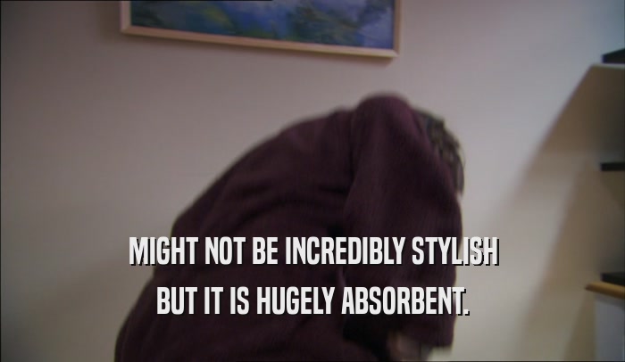 MIGHT NOT BE INCREDIBLY STYLISH BUT IT IS HUGELY ABSORBENT. 