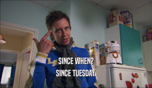 SINCE WHEN? SINCE TUESDAY. 