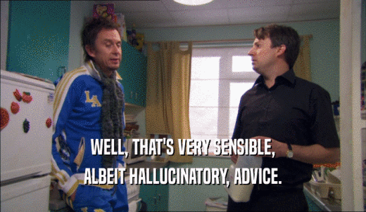 WELL, THAT'S VERY SENSIBLE, ALBEIT HALLUCINATORY, ADVICE. 