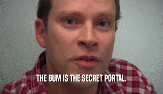 THE BUM IS THE SECRET PORTAL.  