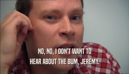 NO, NO, I DON'T WANT TO HEAR ABOUT THE BUM, JEREMY. 
