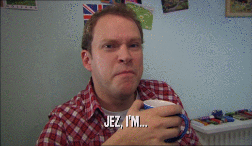 JEZ, I'M...  