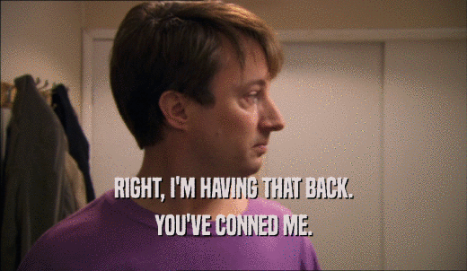 RIGHT, I'M HAVING THAT BACK. YOU'VE CONNED ME. 