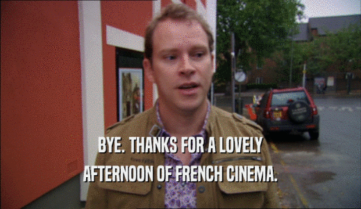 BYE. THANKS FOR A LOVELY AFTERNOON OF FRENCH CINEMA. 
