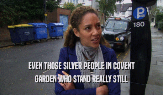 EVEN THOSE SILVER PEOPLE IN COVENT GARDEN WHO STAND REALLY STILL 
