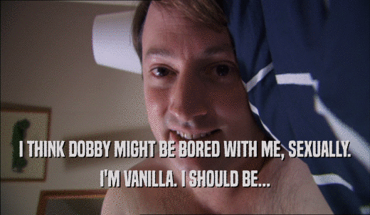 I THINK DOBBY MIGHT BE BORED WITH ME, SEXUALLY. I'M VANILLA. I SHOULD BE... 