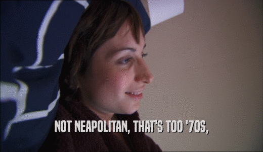 NOT NEAPOLITAN, THAT'S TOO '70S,  