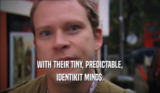 WITH THEIR TINY, PREDICTABLE, IDENTIKIT MINDS. 