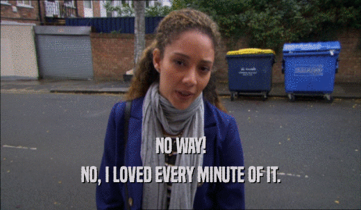 NO WAY! NO, I LOVED EVERY MINUTE OF IT. 