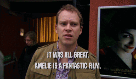 IT WAS ALL GREAT. AMELIE IS A FANTASTIC FILM. 
