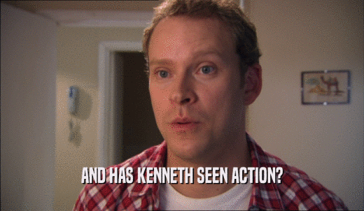 AND HAS KENNETH SEEN ACTION?  