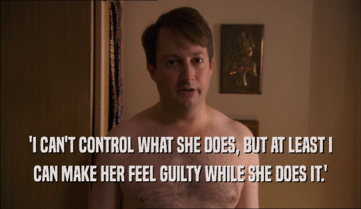 'I CAN'T CONTROL WHAT SHE DOES, BUT AT LEAST I CAN MAKE HER FEEL GUILTY WHILE SHE DOES IT.' 