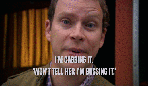 I'M CABBING IT. 'WON'T TELL HER I'M BUSSING IT.' 