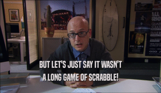 BUT LET'S JUST SAY IT WASN'T A LONG GAME OF SCRABBLE! 