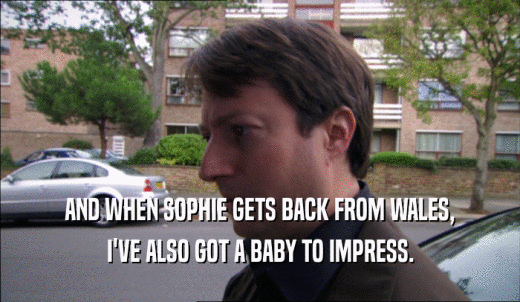 AND WHEN SOPHIE GETS BACK FROM WALES, I'VE ALSO GOT A BABY TO IMPRESS. 