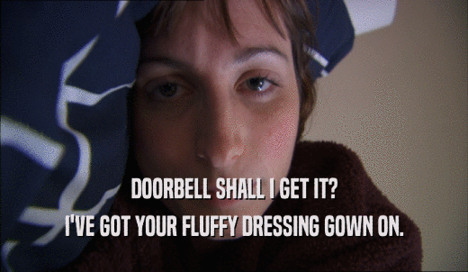 DOORBELL SHALL I GET IT? I'VE GOT YOUR FLUFFY DRESSING GOWN ON. 