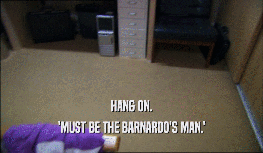 HANG ON. 'MUST BE THE BARNARDO'S MAN.' 