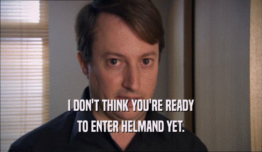 I DON'T THINK YOU'RE READY TO ENTER HELMAND YET. 