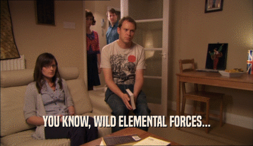 YOU KNOW, WILD ELEMENTAL FORCES...  