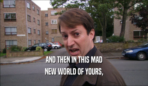 AND THEN IN THIS MAD NEW WORLD OF YOURS, 