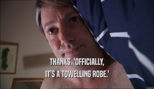 THANKS. 'OFFICIALLY, IT'S A TOWELLING ROBE.' 