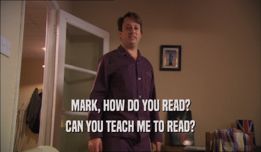 MARK, HOW DO YOU READ? CAN YOU TEACH ME TO READ? 