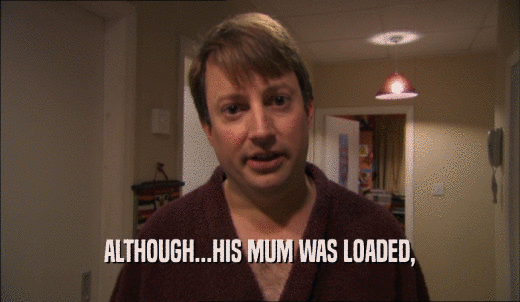 ALTHOUGH...HIS MUM WAS LOADED,  