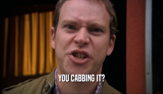 YOU CABBING IT?  