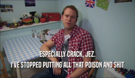 ESPECIALLY CRACK, JEZ. I'VE STOPPED PUTTING ALL THAT POISON AND SHIT 