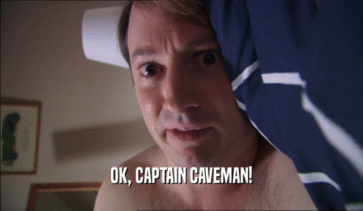 OK, CAPTAIN CAVEMAN!  