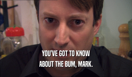 YOU'VE GOT TO KNOW ABOUT THE BUM, MARK. 