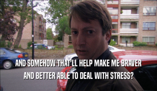 AND SOMEHOW THAT'LL HELP MAKE ME BRAVER AND BETTER ABLE TO DEAL WITH STRESS? 