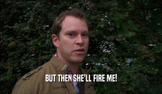 BUT THEN SHE'LL FIRE ME!  
