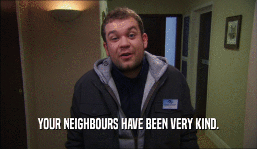 YOUR NEIGHBOURS HAVE BEEN VERY KIND.  