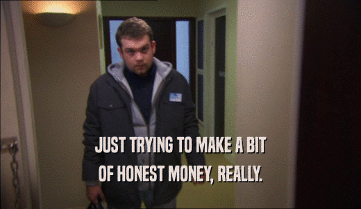 JUST TRYING TO MAKE A BIT OF HONEST MONEY, REALLY. 
