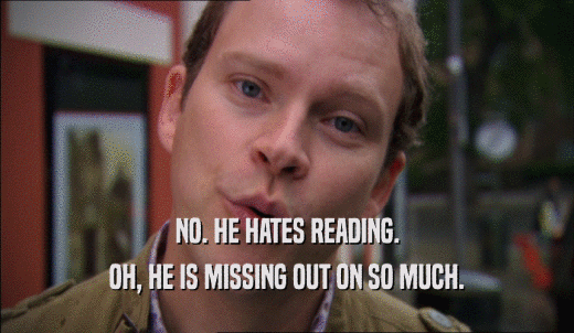 NO. HE HATES READING. OH, HE IS MISSING OUT ON SO MUCH. 