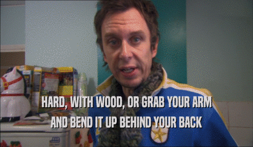HARD, WITH WOOD, OR GRAB YOUR ARM AND BEND IT UP BEHIND YOUR BACK 