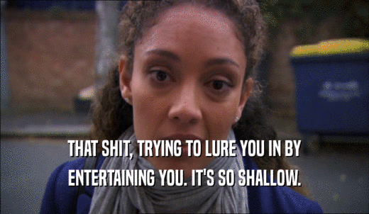 THAT SHIT, TRYING TO LURE YOU IN BY ENTERTAINING YOU. IT'S SO SHALLOW. 