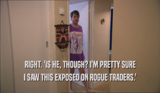 RIGHT. 'IS HE, THOUGH? I'M PRETTY SURE I SAW THIS EXPOSED ON ROGUE TRADERS.' 