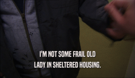 I'M NOT SOME FRAIL OLD LADY IN SHELTERED HOUSING. 