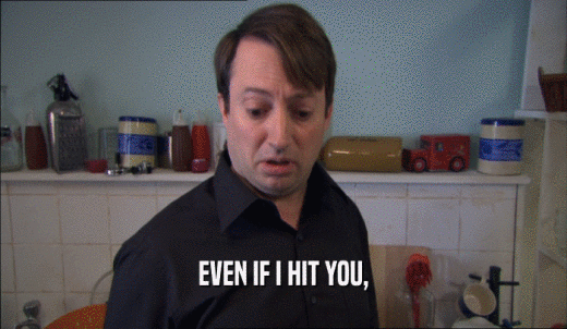 EVEN IF I HIT YOU,  
