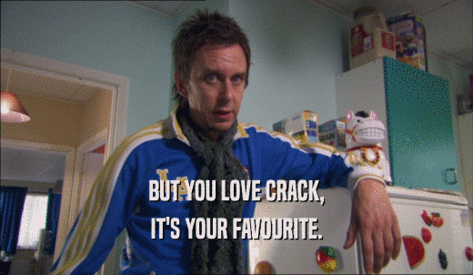 BUT YOU LOVE CRACK, IT'S YOUR FAVOURITE. 