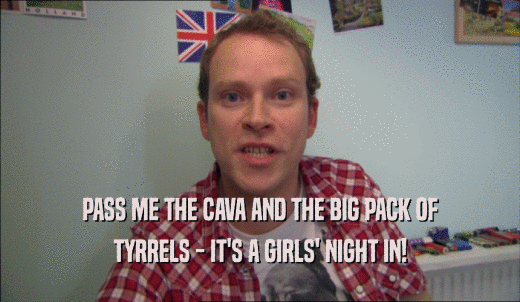 PASS ME THE CAVA AND THE BIG PACK OF TYRRELS - IT'S A GIRLS' NIGHT IN! 