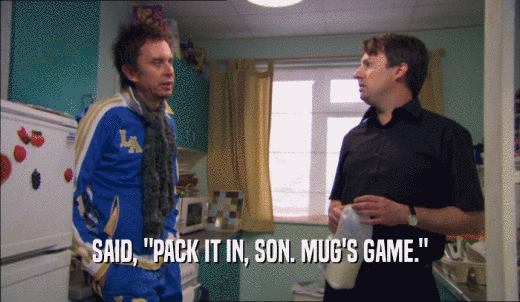 SAID, 'PACK IT IN, SON. MUG'S GAME.'  