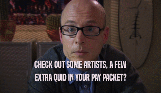 CHECK OUT SOME ARTISTS, A FEW EXTRA QUID IN YOUR PAY PACKET? 