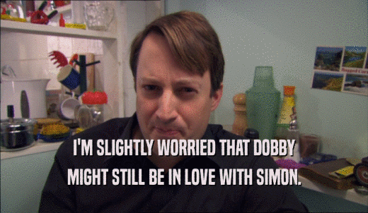 I'M SLIGHTLY WORRIED THAT DOBBY MIGHT STILL BE IN LOVE WITH SIMON. 