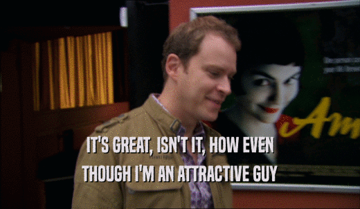 IT'S GREAT, ISN'T IT, HOW EVEN THOUGH I'M AN ATTRACTIVE GUY 
