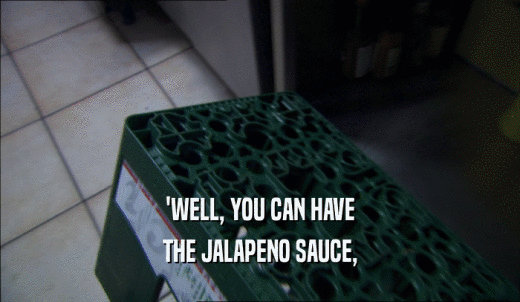 'WELL, YOU CAN HAVE THE JALAPENO SAUCE, 
